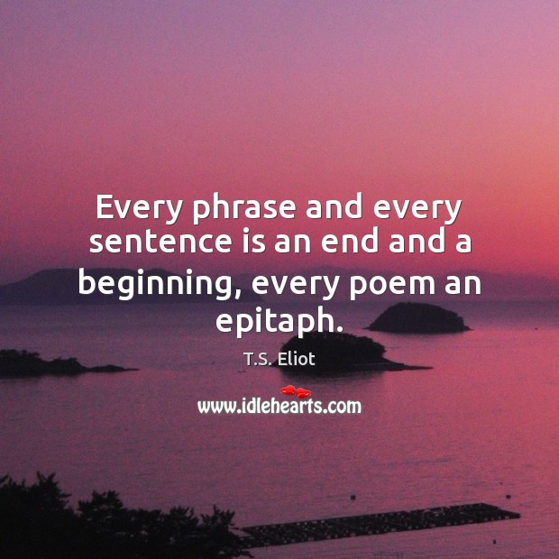 Every phrase and every sentence is an end and a beginning, every poem an epitaph. Image