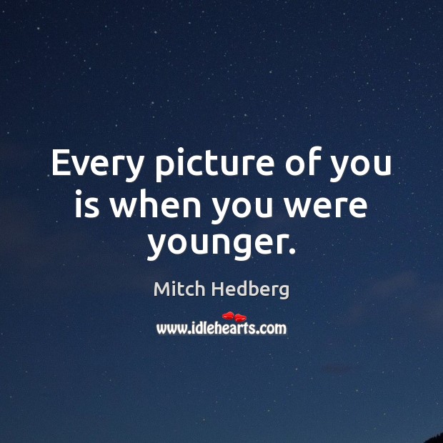 Every picture of you is when you were younger. Mitch Hedberg Picture Quote