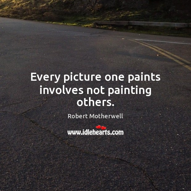 Every picture one paints involves not painting others. Robert Motherwell Picture Quote