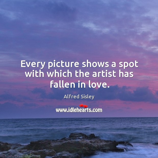 Every picture shows a spot with which the artist has fallen in love. Alfred Sisley Picture Quote