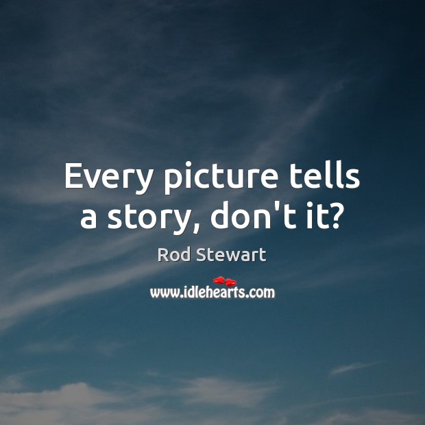 Every picture tells a story, don’t it? Rod Stewart Picture Quote