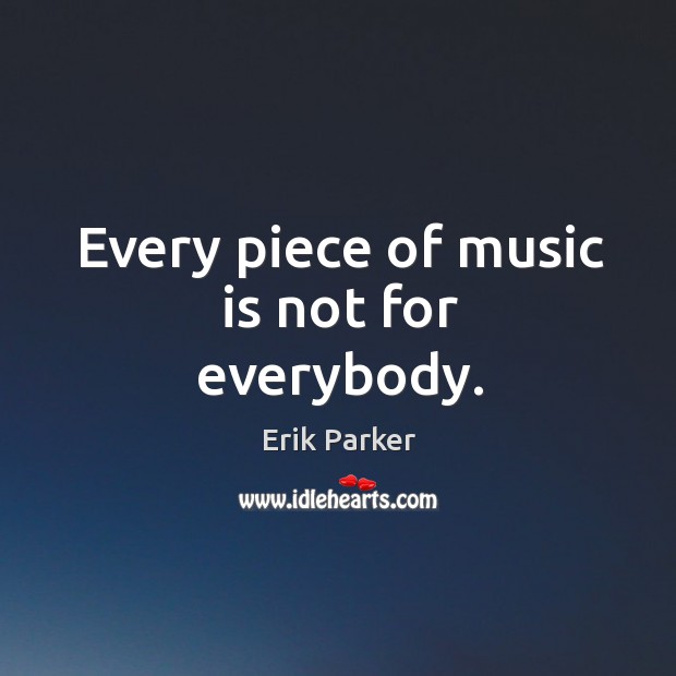 Every piece of music is not for everybody. Erik Parker Picture Quote