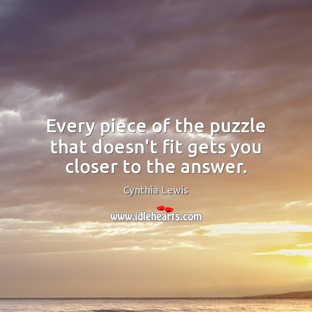 Every piece of the puzzle that doesn’t fit gets you closer to the answer. Cynthia Lewis Picture Quote
