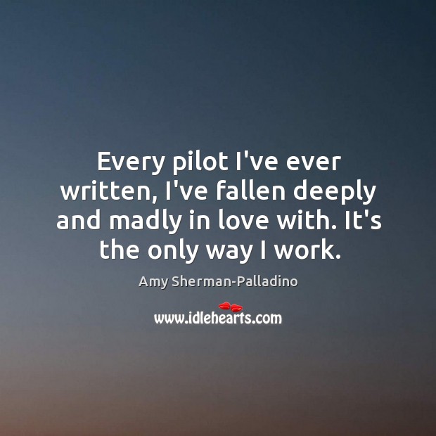 Every pilot I’ve ever written, I’ve fallen deeply and madly in love Amy Sherman-Palladino Picture Quote