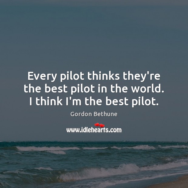Every pilot thinks they’re the best pilot in the world. I think I’m the best pilot. Gordon Bethune Picture Quote