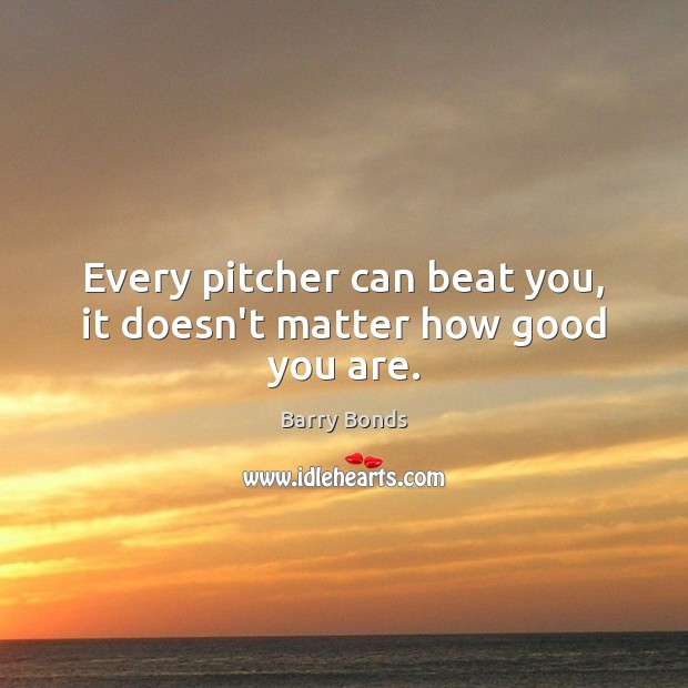 Every pitcher can beat you, it doesn’t matter how good you are. Barry Bonds Picture Quote