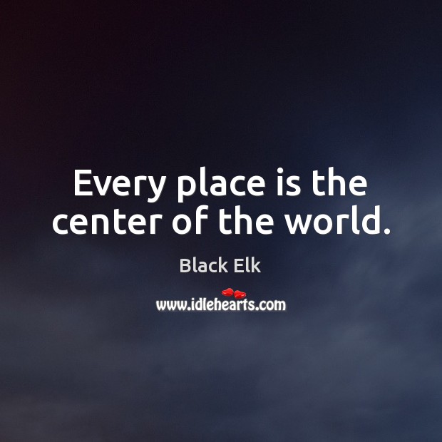 Every place is the center of the world. Black Elk Picture Quote
