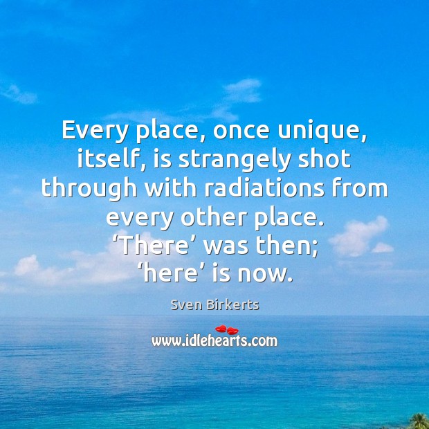 Every place, once unique, itself, is strangely shot through with radiations from Sven Birkerts Picture Quote