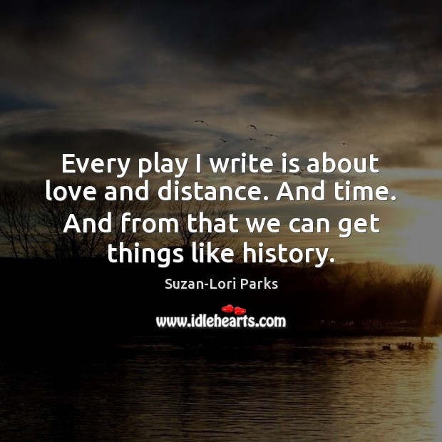 Every play I write is about love and distance. And time. And Suzan-Lori Parks Picture Quote