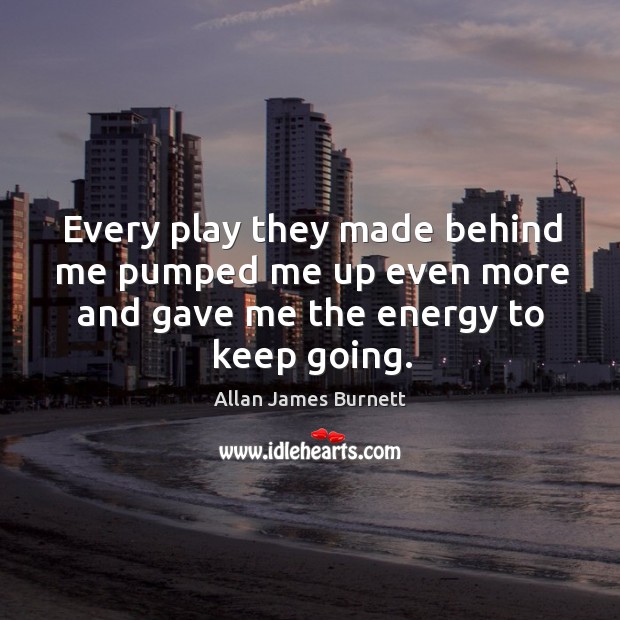 Every play they made behind me pumped me up even more and gave me the energy to keep going. Allan James Burnett Picture Quote