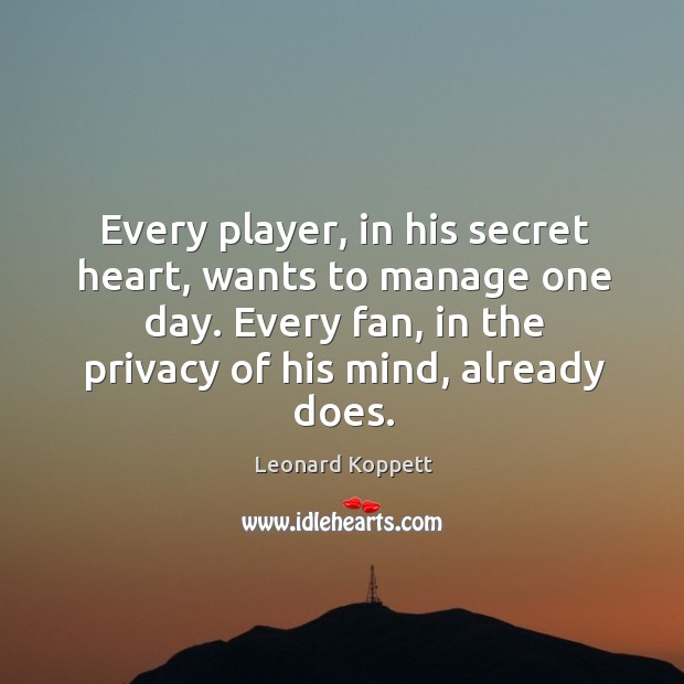 Every player, in his secret heart, wants to manage one day. Every Leonard Koppett Picture Quote
