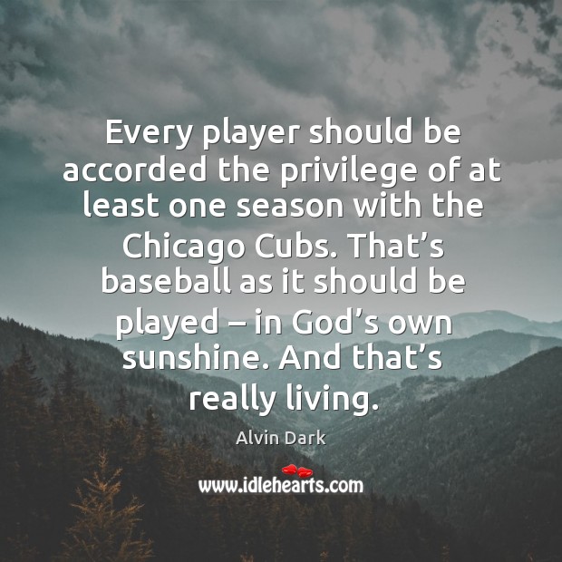 Every player should be accorded the privilege of at least one season with the chicago cubs. Alvin Dark Picture Quote