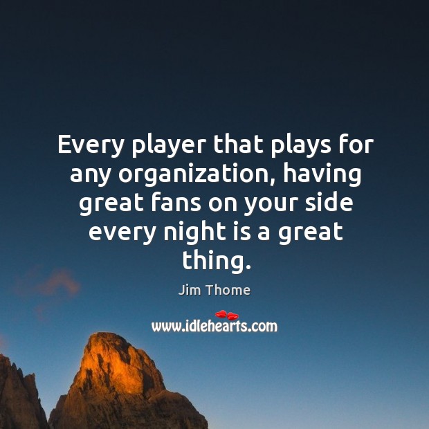 Every player that plays for any organization, having great fans on your side every night is a great thing. Jim Thome Picture Quote