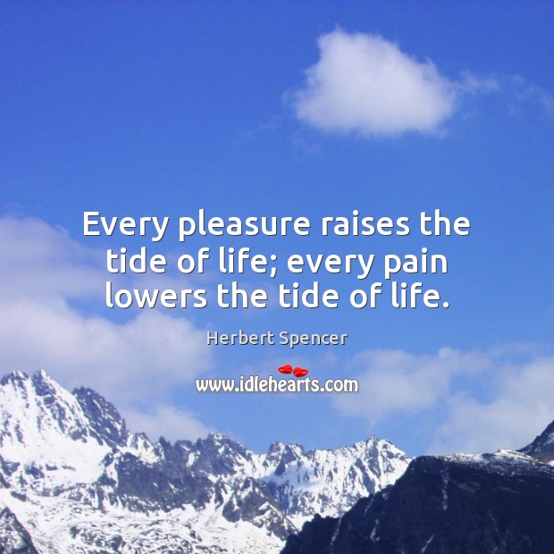 Every pleasure raises the tide of life; every pain lowers the tide of life. Herbert Spencer Picture Quote