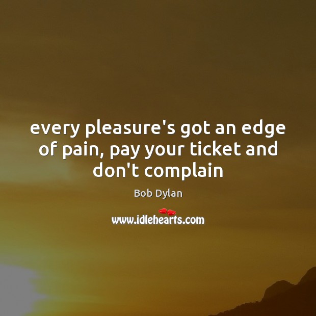 Every pleasure’s got an edge of pain, pay your ticket and don’t complain Bob Dylan Picture Quote