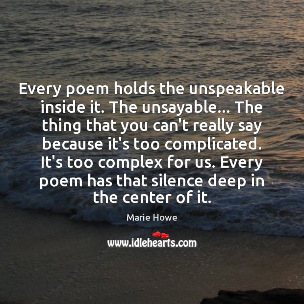 Every poem holds the unspeakable inside it. The unsayable… The thing that Marie Howe Picture Quote