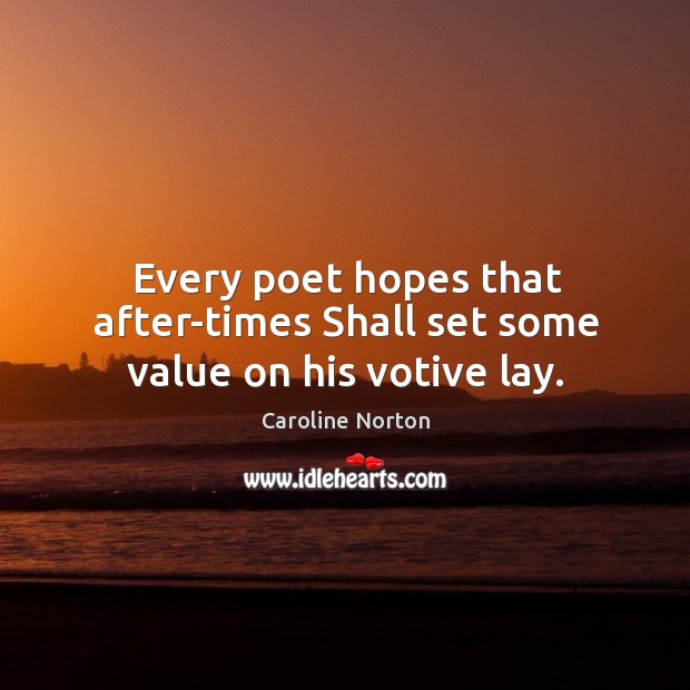 Every poet hopes that after-times Shall set some value on his votive lay. Caroline Norton Picture Quote