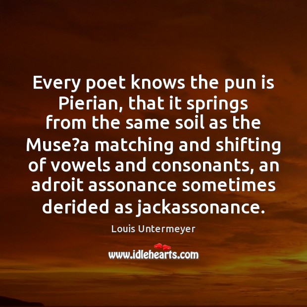 Every poet knows the pun is Pierian, that it springs from the Louis Untermeyer Picture Quote