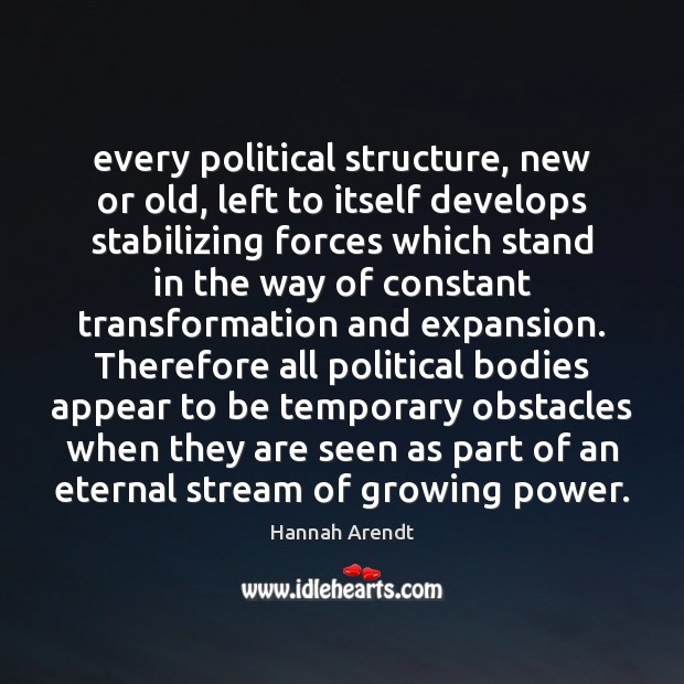 Every political structure, new or old, left to itself develops stabilizing forces Hannah Arendt Picture Quote
