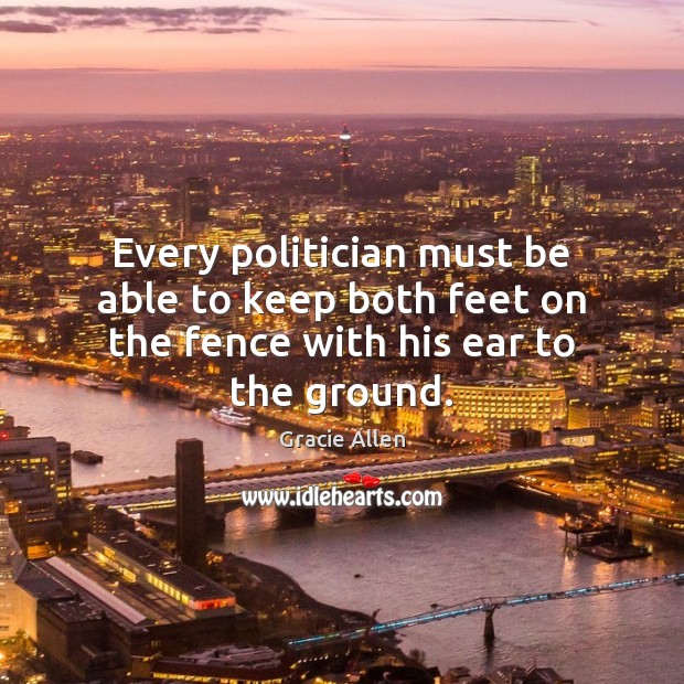 Every politician must be able to keep both feet on the fence with his ear to the ground. Gracie Allen Picture Quote