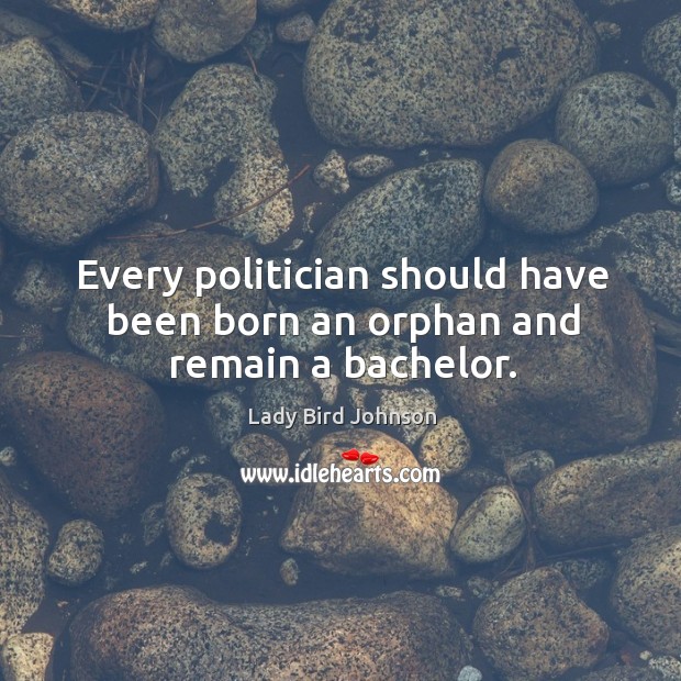 Every politician should have been born an orphan and remain a bachelor. Lady Bird Johnson Picture Quote