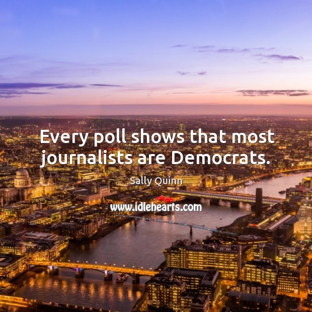 Every poll shows that most journalists are democrats. Sally Quinn Picture Quote