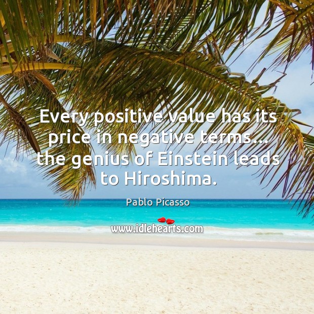 Every positive value has its price in negative terms… the genius of einstein leads to hiroshima. Pablo Picasso Picture Quote