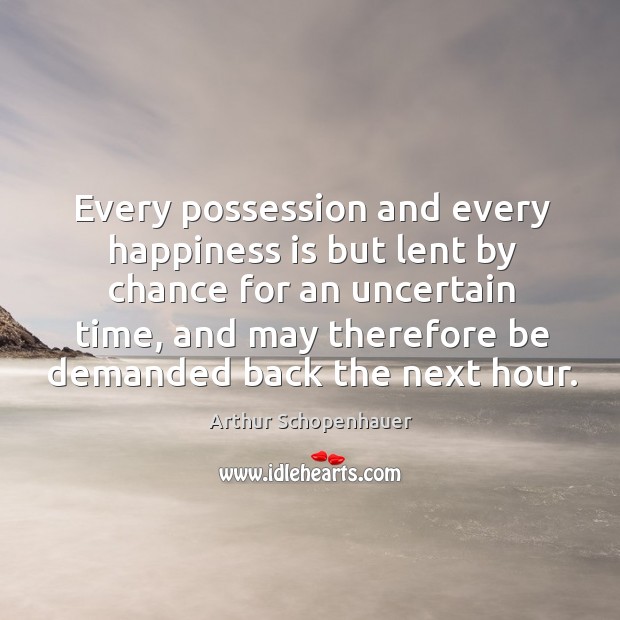 Every possession and every happiness is but lent by chance for an uncertain time Arthur Schopenhauer Picture Quote