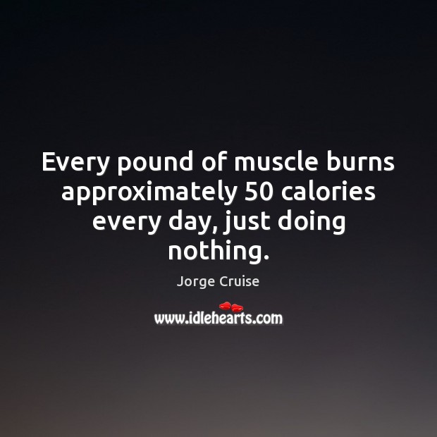Every pound of muscle burns approximately 50 calories every day, just doing nothing. Jorge Cruise Picture Quote