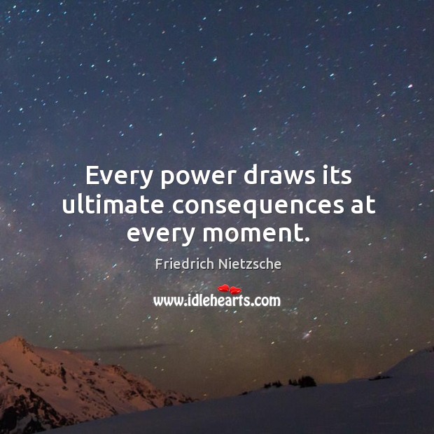 Every power draws its ultimate consequences at every moment. Image