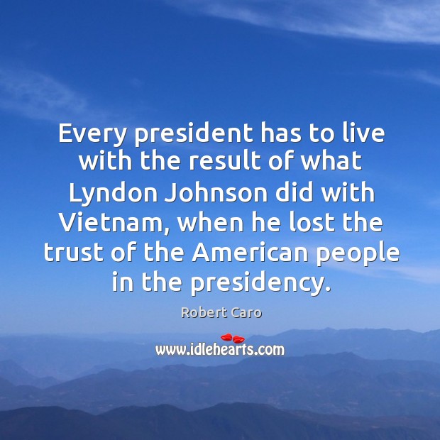 Every president has to live with the result of what lyndon johnson did with vietnam Robert Caro Picture Quote
