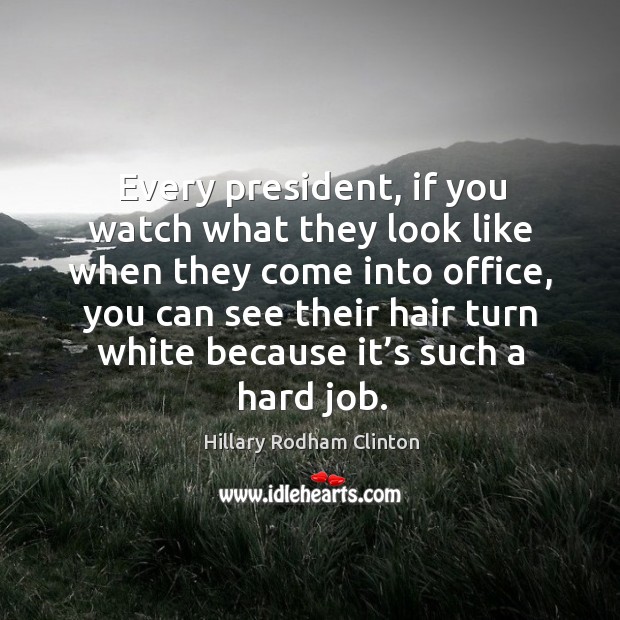 Every president, if you watch what they look like when they come into office Hillary Rodham Clinton Picture Quote