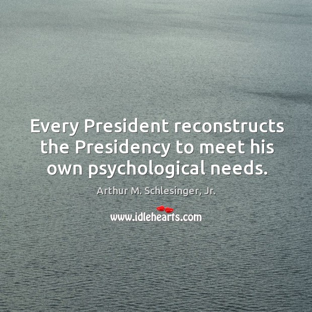 Every President reconstructs the Presidency to meet his own psychological needs. Arthur M. Schlesinger, Jr. Picture Quote