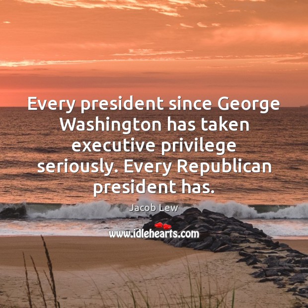 Every president since George Washington has taken executive privilege seriously. Every Republican Jacob Lew Picture Quote