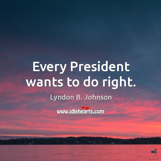 Every president wants to do right. Lyndon B. Johnson Picture Quote