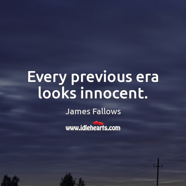 Every previous era looks innocent. James Fallows Picture Quote