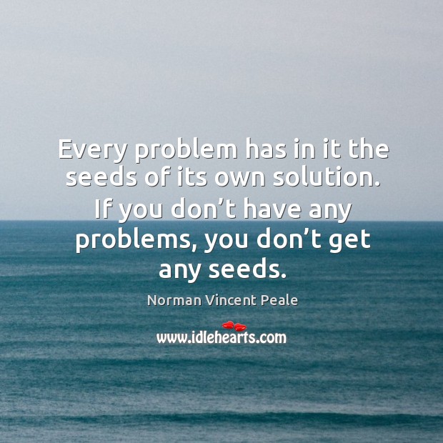 Every problem has in it the seeds of its own solution. If you don’t have any problems, you don’t get any seeds. Norman Vincent Peale Picture Quote