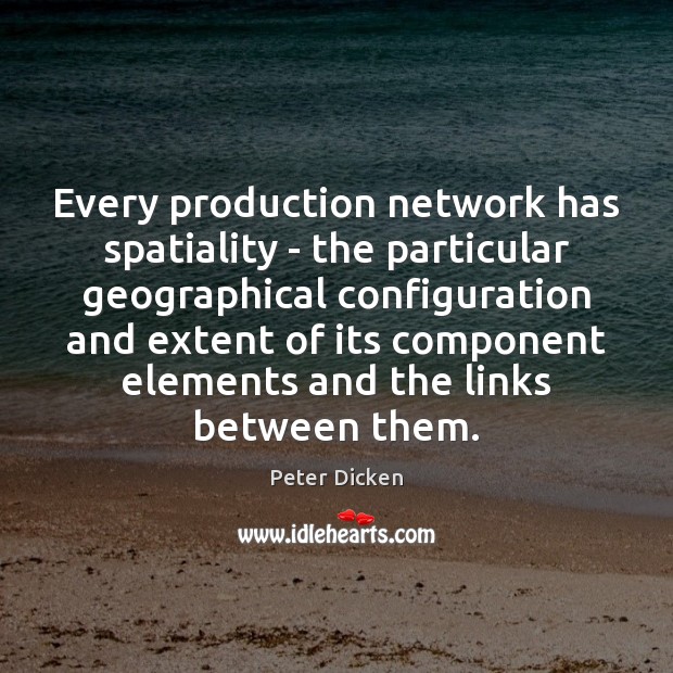 Every production network has spatiality – the particular geographical configuration and extent Peter Dicken Picture Quote