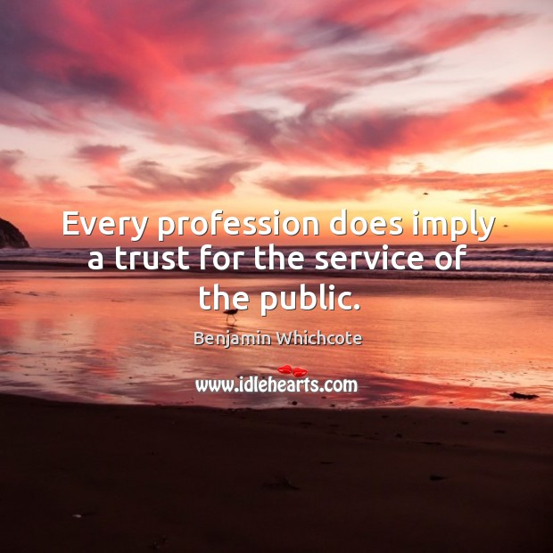 Every profession does imply a trust for the service of the public. Benjamin Whichcote Picture Quote