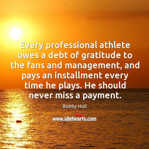 Every professional athlete owes a debt of gratitude to the fans and management Bobby Hull Picture Quote