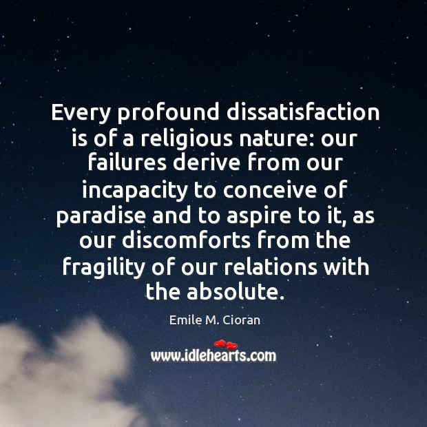 Every profound dissatisfaction is of a religious nature: our failures derive from Emile M. Cioran Picture Quote