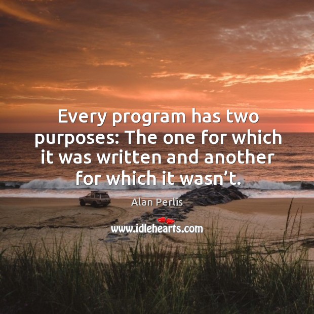 Every program has two purposes: the one for which it was written and another for which it wasn’t. Alan Perlis Picture Quote