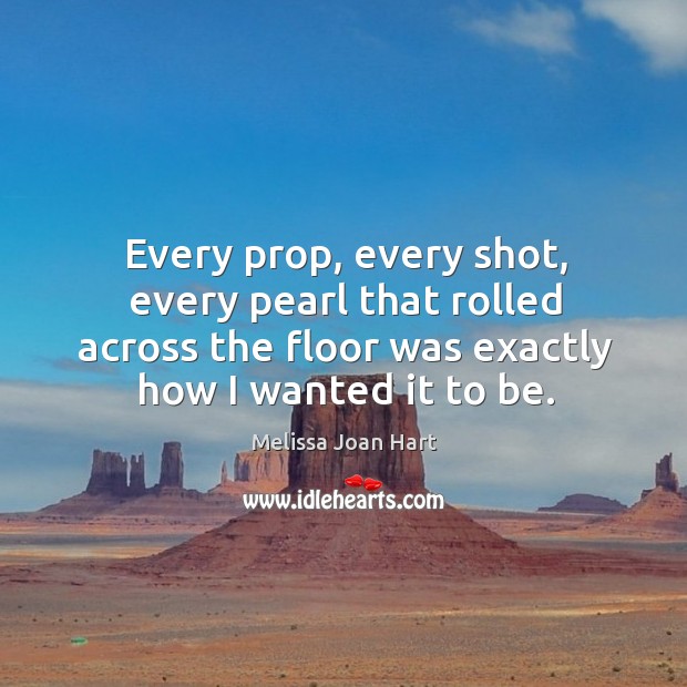 Every prop, every shot, every pearl that rolled across the floor was exactly how I wanted it to be. Melissa Joan Hart Picture Quote