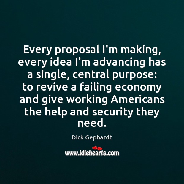 Every proposal I’m making, every idea I’m advancing has a single, central Dick Gephardt Picture Quote