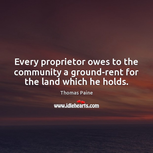 Every proprietor owes to the community a ground-rent for the land which he holds. Thomas Paine Picture Quote