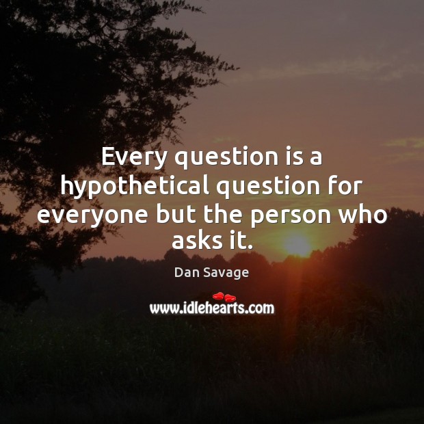 Every question is a hypothetical question for everyone but the person who asks it. Dan Savage Picture Quote