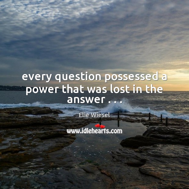 Every question possessed a power that was lost in the answer . . . Elie Wiesel Picture Quote