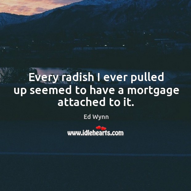 Every radish I ever pulled up seemed to have a mortgage attached to it. Ed Wynn Picture Quote
