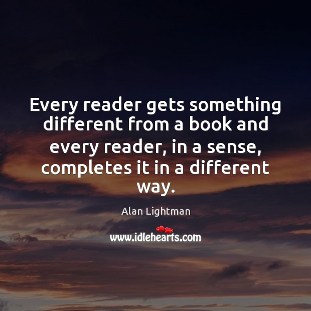 Every reader gets something different from a book and every reader, in Alan Lightman Picture Quote