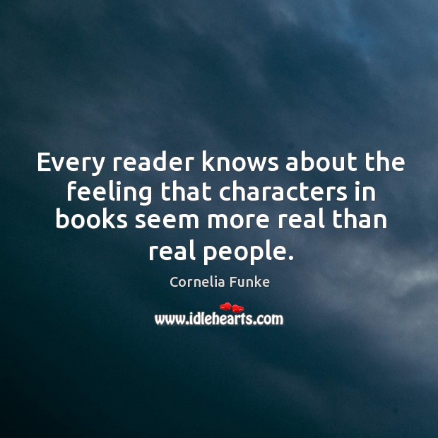 Every reader knows about the feeling that characters in books seem more real than real people. Cornelia Funke Picture Quote